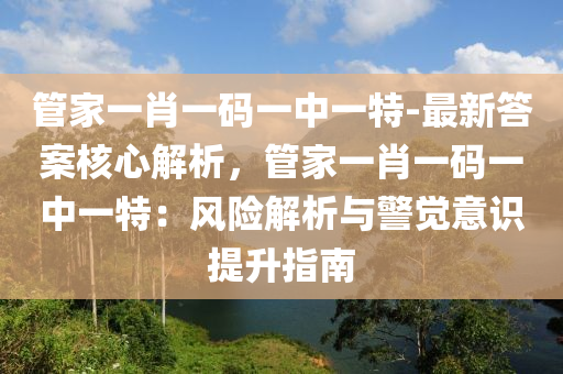 管家一肖一碼一中一特-最新答案核心解析，管家一肖一碼一中一特：風(fēng)險(xiǎn)解析與警覺意識提升指南