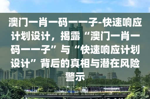 澳門一肖一碼一一子-快速響應(yīng)計(jì)劃設(shè)計(jì)，揭露“澳門一肖一碼一一子”與“快速響應(yīng)計(jì)劃設(shè)計(jì)”背后的真相與潛在風(fēng)險警示