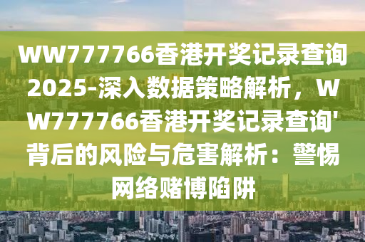 WW777766香港開獎記錄查詢2025-深入數(shù)據(jù)策略解析，WW777766香港開獎記錄查詢'背后的風(fēng)險與危害解析：警惕網(wǎng)絡(luò)賭博陷阱