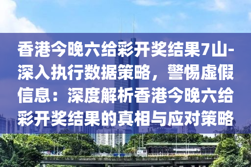 香港今晚六給彩開獎結(jié)果7山-深入執(zhí)行數(shù)據(jù)策略，警惕虛假信息：深度解析香港今晚六給彩開獎結(jié)果的真相與應(yīng)對策略