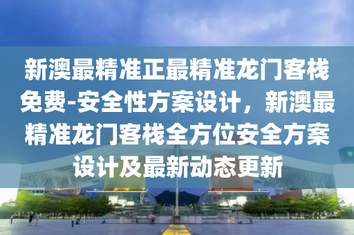 新澳最精準正最精準龍門客棧免費-安全性方案設(shè)計，新澳最精準龍門客棧全方位安全方案設(shè)計及最新動態(tài)更新