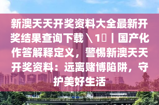 新澳天天開獎資料大全最新開獎結(jié)果查詢下載＼1乀｜國產(chǎn)化作答解釋定義，警惕新澳天天開獎資料：遠離賭博陷阱，守護美好生活