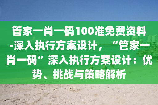 管家一肖一碼100準免費資料-深入執(zhí)行方案設(shè)計，“管家一肖一碼”深入執(zhí)行方案設(shè)計：優(yōu)勢、挑戰(zhàn)與策略解析