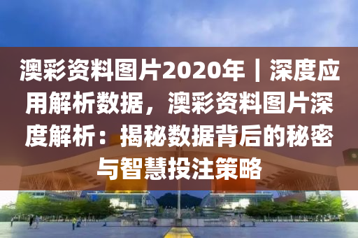 澳彩資料圖片2020年｜深度應(yīng)用解析數(shù)據(jù)，澳彩資料圖片深度解析：揭秘數(shù)據(jù)背后的秘密與智慧投注策略