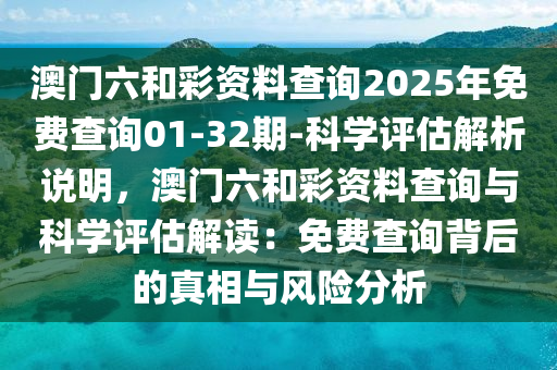 澳門(mén)六和彩資料查詢2025年免費(fèi)查詢01-32期-科學(xué)評(píng)估解析說(shuō)明，澳門(mén)六和彩資料查詢與科學(xué)評(píng)估解讀：免費(fèi)查詢背后的真相與風(fēng)險(xiǎn)分析