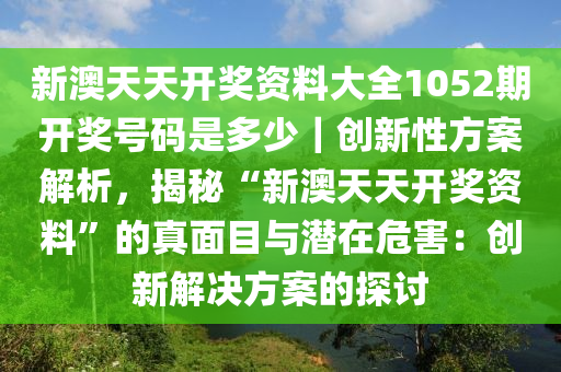 新澳天天開(kāi)獎(jiǎng)資料大全1052期開(kāi)獎(jiǎng)號(hào)碼是多少｜創(chuàng)新性方案解析，揭秘“新澳天天開(kāi)獎(jiǎng)資料”的真面目與潛在危害：創(chuàng)新解決方案的探討