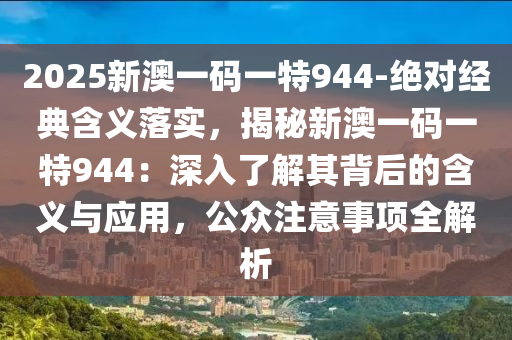 2025新澳一碼一特944-絕對(duì)經(jīng)典含義落實(shí)，揭秘新澳一碼一特944：深入了解其背后的含義與應(yīng)用，公眾注意事項(xiàng)全解析