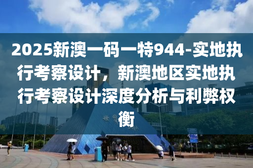 2025新澳一碼一特944-實(shí)地執(zhí)行考察設(shè)計(jì)，新澳地區(qū)實(shí)地執(zhí)行考察設(shè)計(jì)深度分析與利弊權(quán)衡