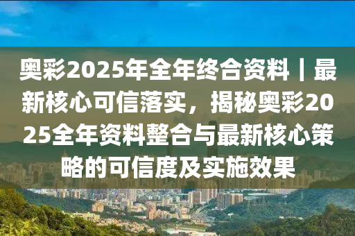 奧彩2025年全年終合資料｜最新核心可信落實(shí)，揭秘奧彩2025全年資料整合與最新核心策略的可信度及實(shí)施效果