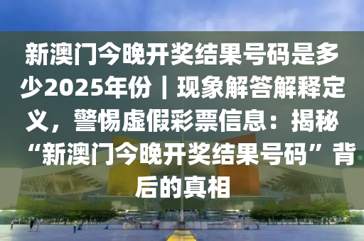 新澳門今晚開(kāi)獎(jiǎng)結(jié)果號(hào)碼是多少2025年份｜現(xiàn)象解答解釋定義，警惕虛假彩票信息：揭秘“新澳門今晚開(kāi)獎(jiǎng)結(jié)果號(hào)碼”背后的真相