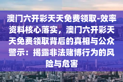 澳門六開彩天天免費領(lǐng)取-效率資料核心落實，澳門六開彩天天免費領(lǐng)取背后的真相與公眾警示：揭露非法賭博行為的風險與危害