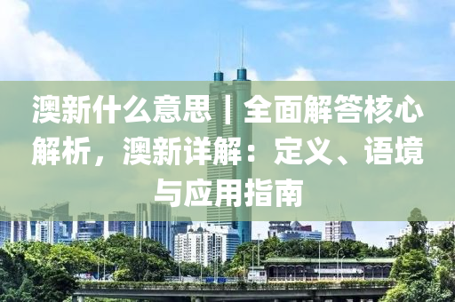 澳新什么意思｜全面解答核心解析，澳新詳解：定義、語境與應(yīng)用指南