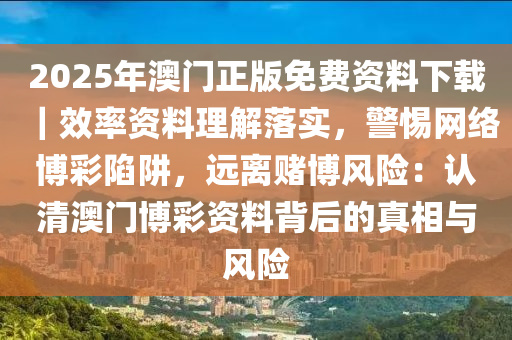 2025年澳門正版免費資料下載｜效率資料理解落實，警惕網(wǎng)絡(luò)博彩陷阱，遠離賭博風險：認清澳門博彩資料背后的真相與風險