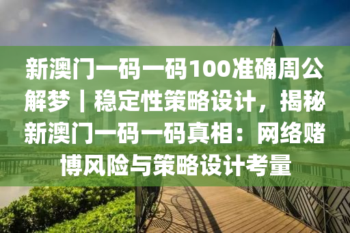 新澳門一碼一碼100準(zhǔn)確周公解夢(mèng)｜穩(wěn)定性策略設(shè)計(jì)，揭秘新澳門一碼一碼真相：網(wǎng)絡(luò)賭博風(fēng)險(xiǎn)與策略設(shè)計(jì)考量