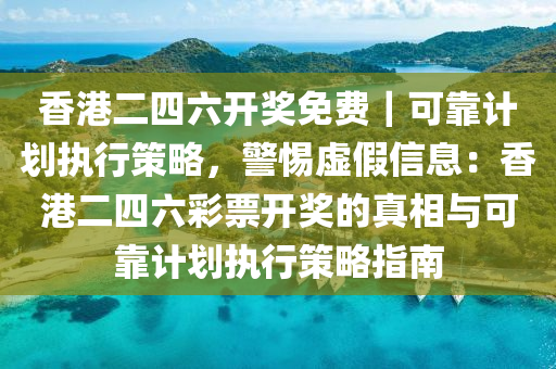 香港二四六開獎免費｜可靠計劃執(zhí)行策略，警惕虛假信息：香港二四六彩票開獎的真相與可靠計劃執(zhí)行策略指南