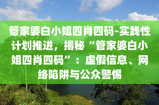 管家婆白小姐四肖四碼-實踐性計劃推進，揭秘“管家婆白小姐四肖四碼”：虛假信息、網(wǎng)絡(luò)陷阱與公眾警惕