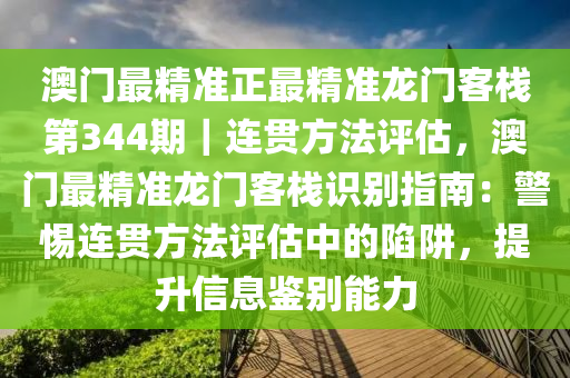 澳門最精準(zhǔn)正最精準(zhǔn)龍門客棧第344期｜連貫方法評(píng)估，澳門最精準(zhǔn)龍門客棧識(shí)別指南：警惕連貫方法評(píng)估中的陷阱，提升信息鑒別能力