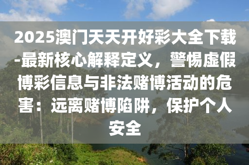 2025澳門天天開好彩大全下載-最新核心解釋定義，警惕虛假博彩信息與非法賭博活動(dòng)的危害：遠(yuǎn)離賭博陷阱，保護(hù)個(gè)人安全