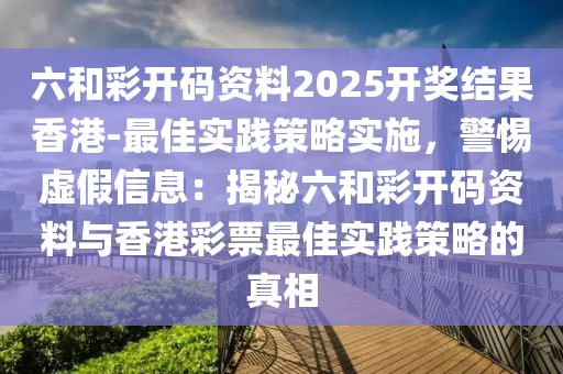 六和彩開碼資料2025開獎結(jié)果香港-最佳實踐策略實施，警惕虛假信息：揭秘六和彩開碼資料與香港彩票最佳實踐策略的真相