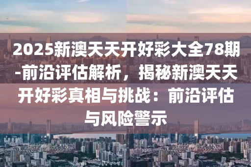 2025新澳天天開(kāi)好彩大全78期-前沿評(píng)估解析，揭秘新澳天天開(kāi)好彩真相與挑戰(zhàn)：前沿評(píng)估與風(fēng)險(xiǎn)警示