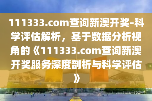 111333.соm查詢新澳開獎-科學(xué)評估解析，基于數(shù)據(jù)分析視角的《111333.com查詢新澳開獎服務(wù)深度剖析與科學(xué)評估》