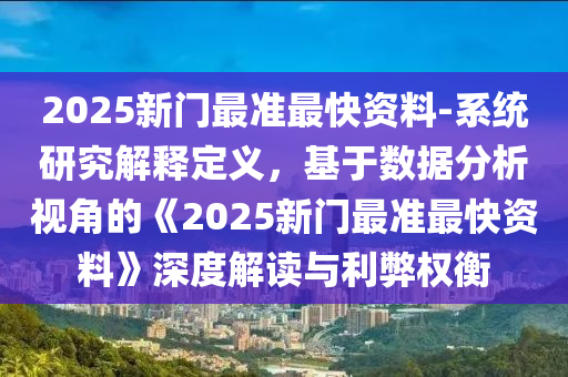 2025新門(mén)最準(zhǔn)最快資料-系統(tǒng)研究解釋定義，基于數(shù)據(jù)分析視角的《2025新門(mén)最準(zhǔn)最快資料》深度解讀與利弊權(quán)衡