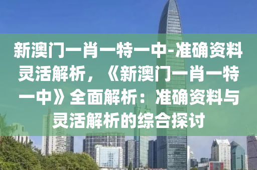 新澳門一肖一特一中-準確資料靈活解析，《新澳門一肖一特一中》全面解析：準確資料與靈活解析的綜合探討