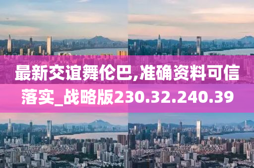 最新交谊舞伦巴,准确资料可信落实_战略版230.32.240.39