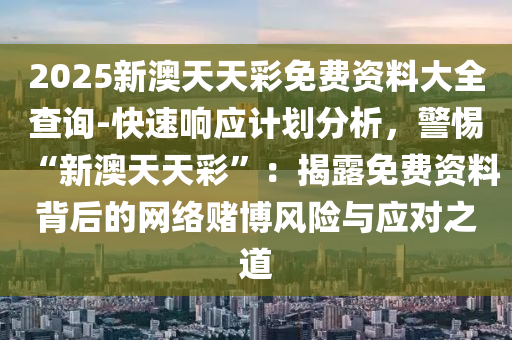 2025新澳天天彩免費(fèi)資料大全查詢-快速響應(yīng)計(jì)劃分析，警惕“新澳天天彩”：揭露免費(fèi)資料背后的網(wǎng)絡(luò)賭博風(fēng)險(xiǎn)與應(yīng)對(duì)之道