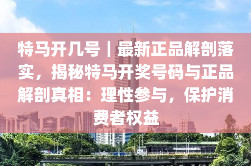 特馬開幾號｜最新正品解剖落實，揭秘特馬開獎號碼與正品解剖真相：理性參與，保護(hù)消費者權(quán)益