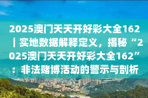 2025澳門天天開好彩大全162｜實地數(shù)據(jù)解釋定義，揭秘“2025澳門天天開好彩大全162”：非法賭博活動的警示與剖析