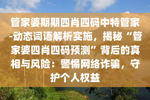 管家婆期期四肖四碼中特管家-動態(tài)詞語解析實施，揭秘“管家婆四肖四碼預(yù)測”背后的真相與風(fēng)險：警惕網(wǎng)絡(luò)詐騙，守護(hù)個人權(quán)益