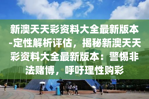 新澳天天彩資料大全最新版本-定性解析評估，揭秘新澳天天彩資料大全最新版本：警惕非法賭博，呼吁理性購彩