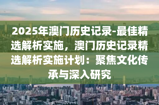 2025年澳門歷史記錄-最佳精選解析實施，澳門歷史記錄精選解析實施計劃：聚焦文化傳承與深入研究