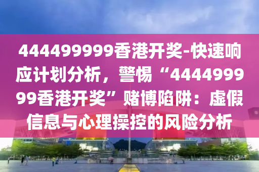 444499999香港開獎-快速響應(yīng)計劃分析，警惕“444499999香港開獎”賭博陷阱：虛假信息與心理操控的風(fēng)險分析