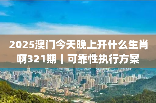 2025澳門今天晚上開什么生肖啊321期｜可靠性執(zhí)行方案