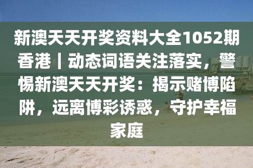 新澳天天開獎資料大全1052期香港｜動態(tài)詞語關(guān)注落實，警惕新澳天天開獎：揭示賭博陷阱，遠離博彩誘惑，守護幸福家庭