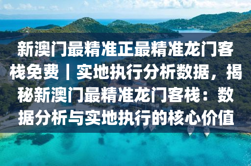 新澳門最精準正最精準龍門客棧免費｜實地執(zhí)行分析數(shù)據(jù)，揭秘新澳門最精準龍門客棧：數(shù)據(jù)分析與實地執(zhí)行的核心價值