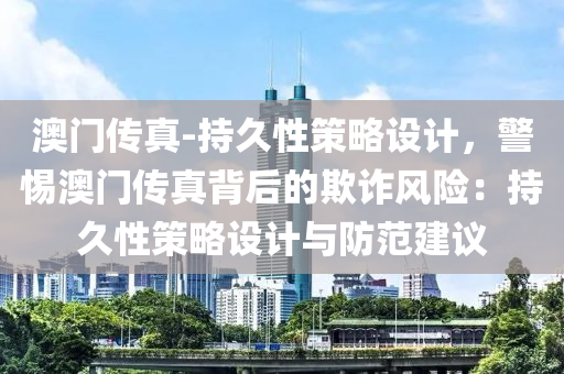 澳門傳真-持久性策略設(shè)計，警惕澳門傳真背后的欺詐風(fēng)險：持久性策略設(shè)計與防范建議