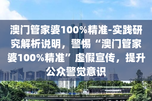 澳門管家婆100%精準(zhǔn)-實(shí)踐研究解析說(shuō)明，警惕“澳門管家婆100%精準(zhǔn)”虛假宣傳，提升公眾警覺(jué)意識(shí)