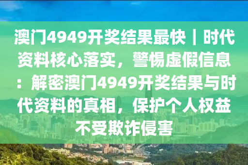 澳門4949開(kāi)獎(jiǎng)結(jié)果最快｜時(shí)代資料核心落實(shí)，警惕虛假信息：解密澳門4949開(kāi)獎(jiǎng)結(jié)果與時(shí)代資料的真相，保護(hù)個(gè)人權(quán)益不受欺詐侵害