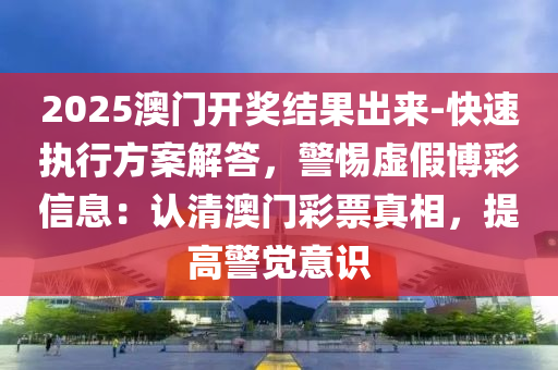 2025澳門開獎結(jié)果出來-快速執(zhí)行方案解答，警惕虛假博彩信息：認(rèn)清澳門彩票真相，提高警覺意識