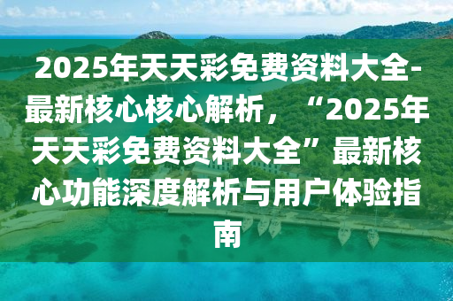 2025年天天彩免費(fèi)資料大全-最新核心核心解析，“2025年天天彩免費(fèi)資料大全”最新核心功能深度解析與用戶體驗(yàn)指南