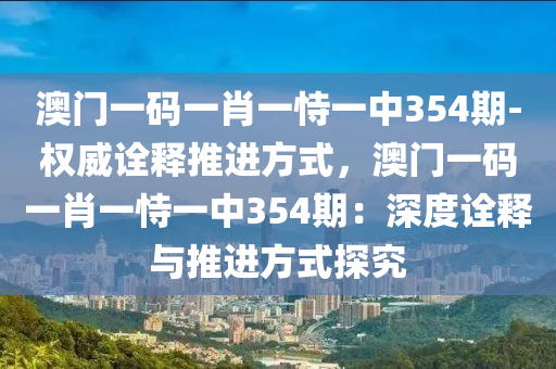 澳門一碼一肖一恃一中354期-權(quán)威詮釋推進(jìn)方式，澳門一碼一肖一恃一中354期：深度詮釋與推進(jìn)方式探究