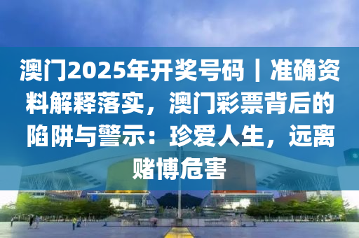 澳門2025年開獎(jiǎng)號碼｜準(zhǔn)確資料解釋落實(shí)，澳門彩票背后的陷阱與警示：珍愛人生，遠(yuǎn)離賭博危害