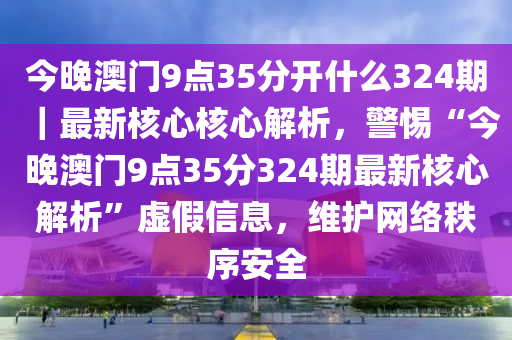 今晚澳門9點(diǎn)35分開什么324期｜最新核心核心解析，警惕“今晚澳門9點(diǎn)35分324期最新核心解析”虛假信息，維護(hù)網(wǎng)絡(luò)秩序安全