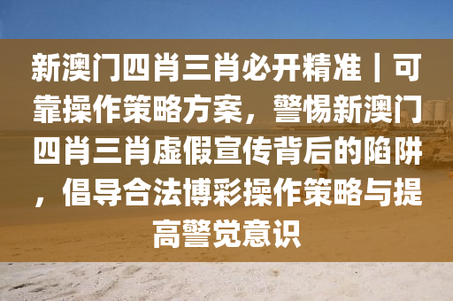 新澳門四肖三肖必開精準(zhǔn)｜可靠操作策略方案，警惕新澳門四肖三肖虛假宣傳背后的陷阱，倡導(dǎo)合法博彩操作策略與提高警覺意識