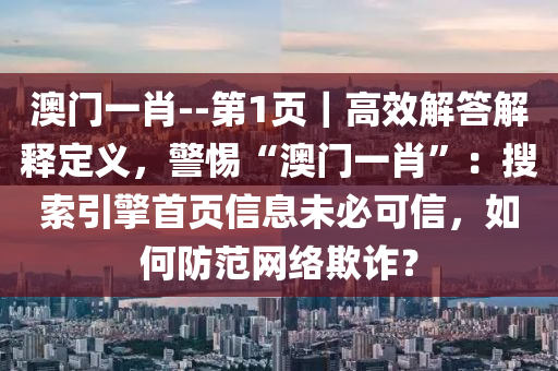 澳門一肖--第1頁｜高效解答解釋定義，警惕“澳門一肖”：搜索引擎首頁信息未必可信，如何防范網(wǎng)絡(luò)欺詐？