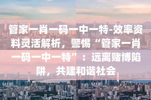 管家一肖一碼一中一特-效率資料靈活解析，警惕“管家一肖一碼一中一特”：遠離賭博陷阱，共建和諧社會