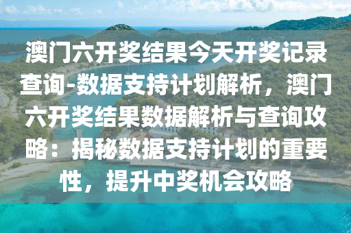 澳門六開獎結(jié)果今天開獎記錄查詢-數(shù)據(jù)支持計劃解析，澳門六開獎結(jié)果數(shù)據(jù)解析與查詢攻略：揭秘數(shù)據(jù)支持計劃的重要性，提升中獎機會攻略